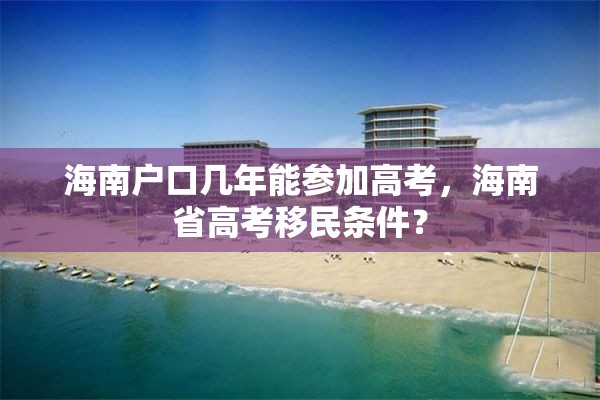 海南户口几年能参加高考，海南省高考移民条件？