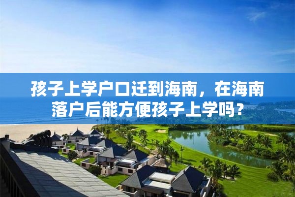 孩子上学户口迁到海南，在海南落户后能方便孩子上学吗？