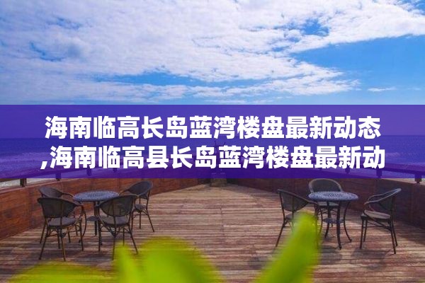 海南临高长岛蓝湾楼盘最新动态,海南临高县长岛蓝湾楼盘最新动态