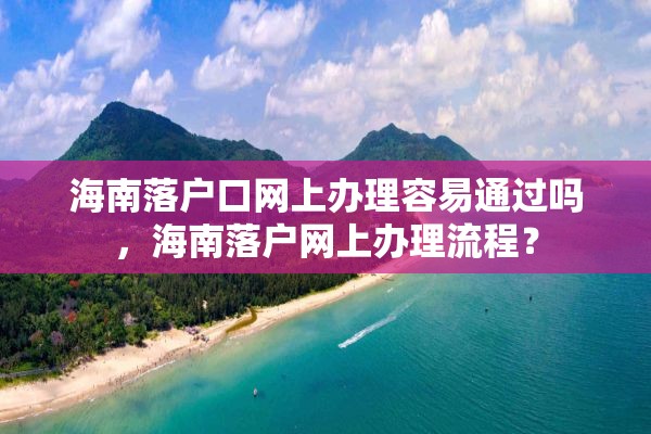 海南落户口网上办理容易通过吗，海南落户网上办理流程？