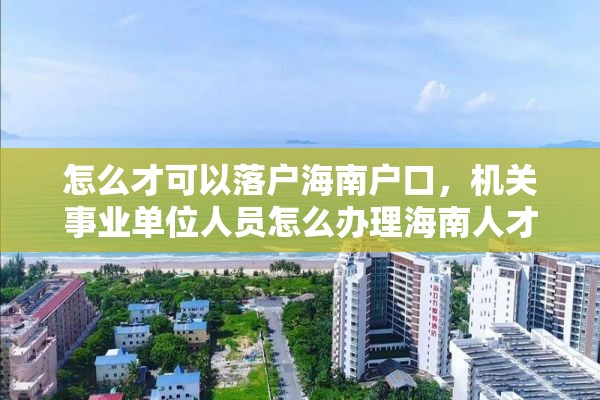 怎么才可以落户海南户口，机关事业单位人员怎么办理海南人才落户？