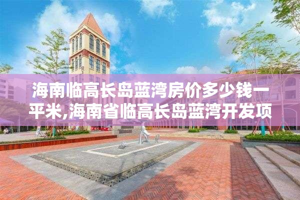 海南临高长岛蓝湾房价多少钱一平米,海南省临高长岛蓝湾开发项目是否违章