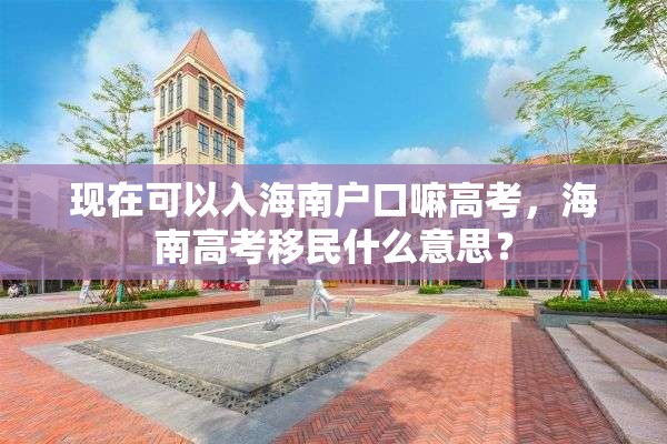 现在可以入海南户口嘛高考，海南高考移民什么意思？