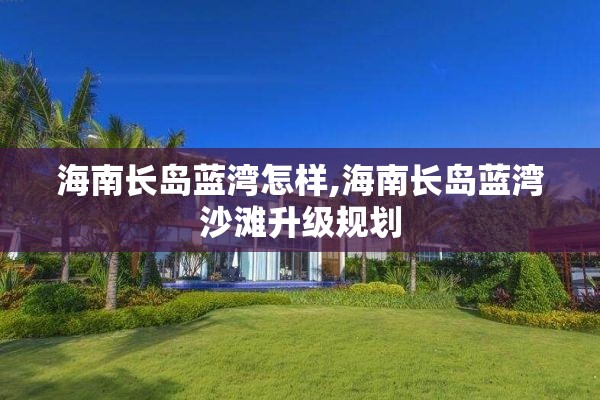 海南长岛蓝湾怎样,海南长岛蓝湾沙滩升级规划