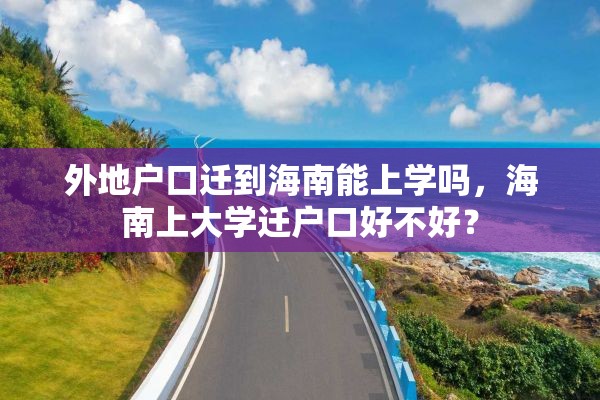 外地户口迁到海南能上学吗，海南上大学迁户口好不好？