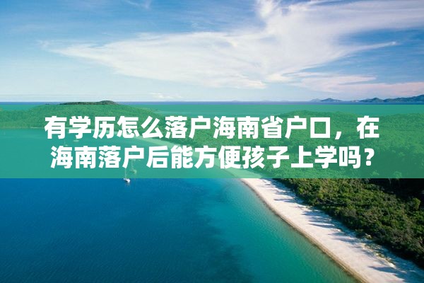 有学历怎么落户海南省户口，在海南落户后能方便孩子上学吗？