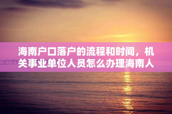 海南户口落户的流程和时间，机关事业单位人员怎么办理海南人才落户？