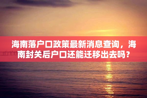 海南落户口政策最新消息查询，海南封关后户口还能迁移出去吗？