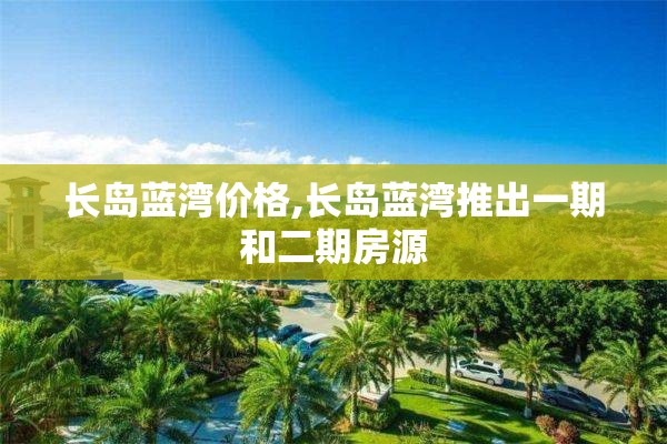 长岛蓝湾价格,长岛蓝湾推出一期和二期房源