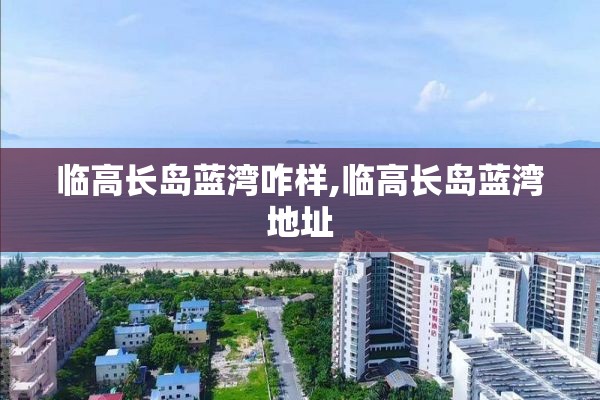 临高长岛蓝湾咋样,临高长岛蓝湾地址