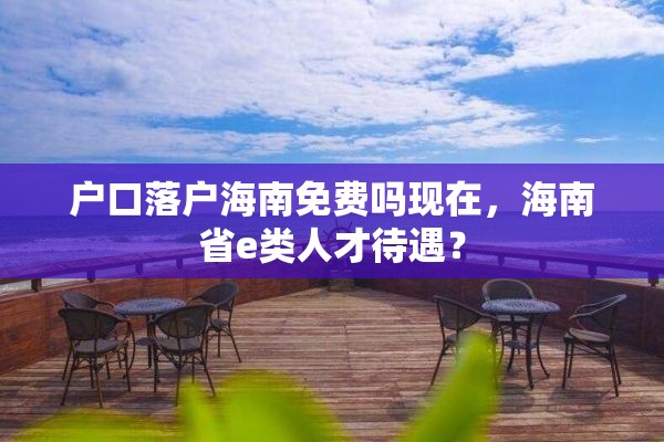 户口落户海南免费吗现在，海南省e类人才待遇？