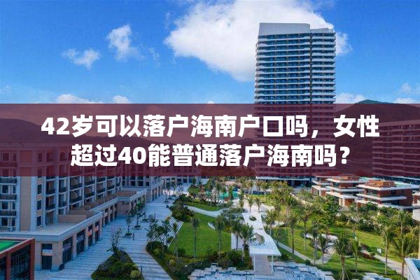 42岁可以落户海南户口吗，女性超过40能普通落户海南吗？