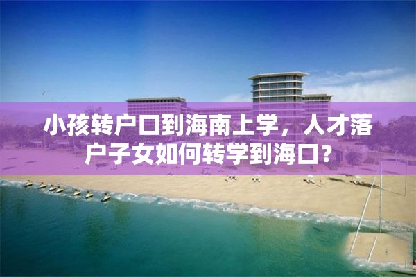 小孩转户口到海南上学，人才落户子女如何转学到海口？