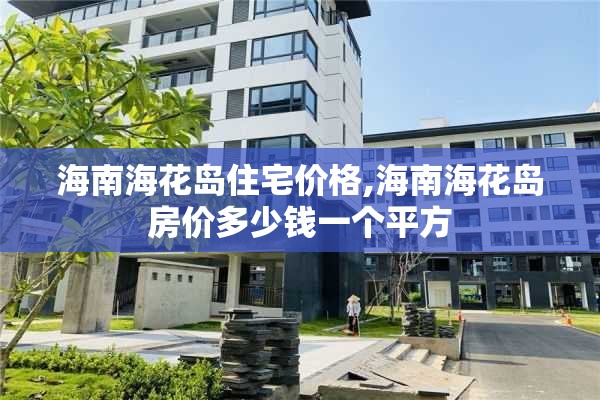 海南海花岛住宅价格,海南海花岛房价多少钱一个平方