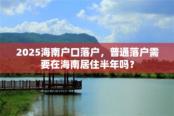 2025海南户口落户，普通落户需要在海南居住半年吗？