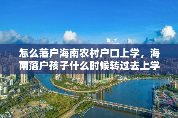 怎么落户海南农村户口上学，海南落户孩子什么时候转过去上学？