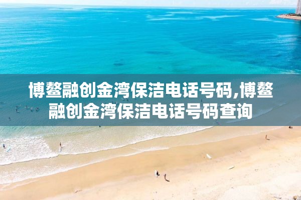 博鳌融创金湾保洁电话号码,博鳌融创金湾保洁电话号码查询