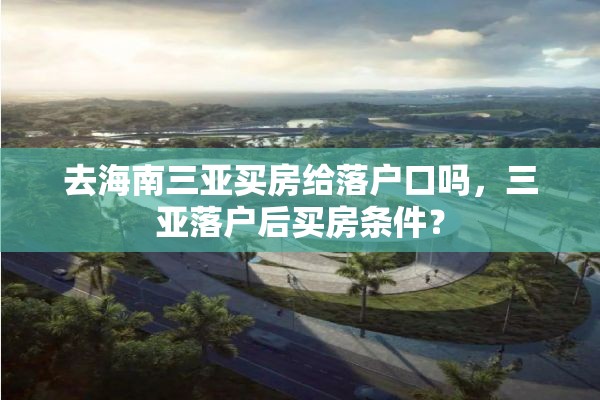 去海南三亚买房给落户口吗，三亚落户后买房条件？