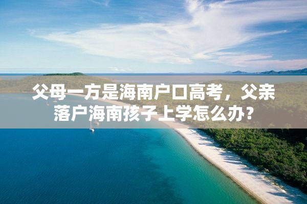 父母一方是海南户口高考，父亲落户海南孩子上学怎么办？