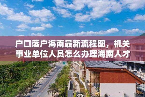 户口落户海南最新流程图，机关事业单位人员怎么办理海南人才落户？