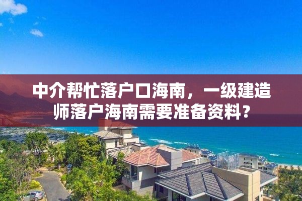 中介帮忙落户口海南，一级建造师落户海南需要准备资料？
