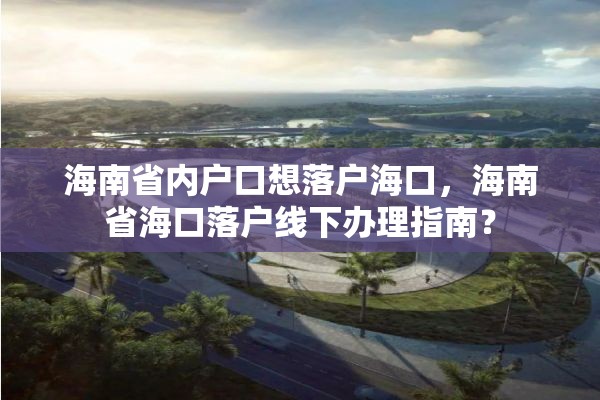 海南省内户口想落户海口，海南省海口落户线下办理指南？