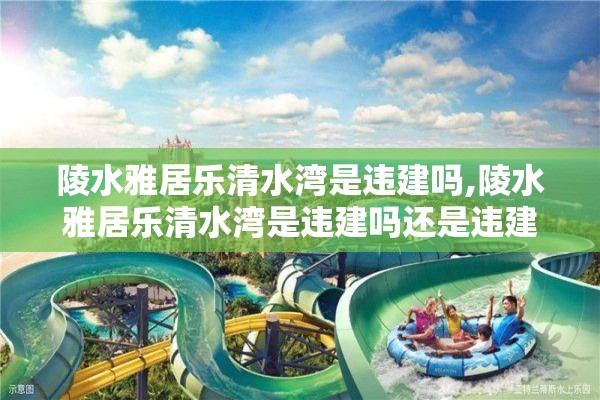 陵水雅居乐清水湾是违建吗,陵水雅居乐清水湾是违建吗还是违建
