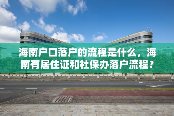 海南户口落户的流程是什么，海南有居住证和社保办落户流程？