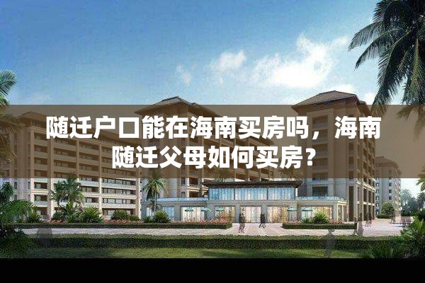随迁户口能在海南买房吗，海南随迁父母如何买房？