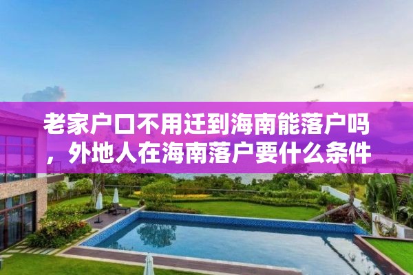 老家户口不用迁到海南能落户吗，外地人在海南落户要什么条件？
