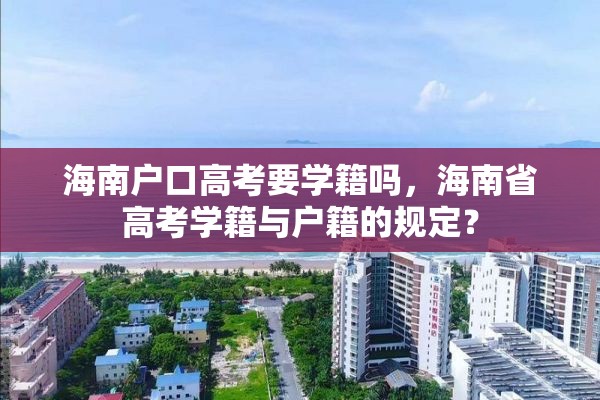 海南户口高考要学籍吗，海南省高考学籍与户籍的规定？