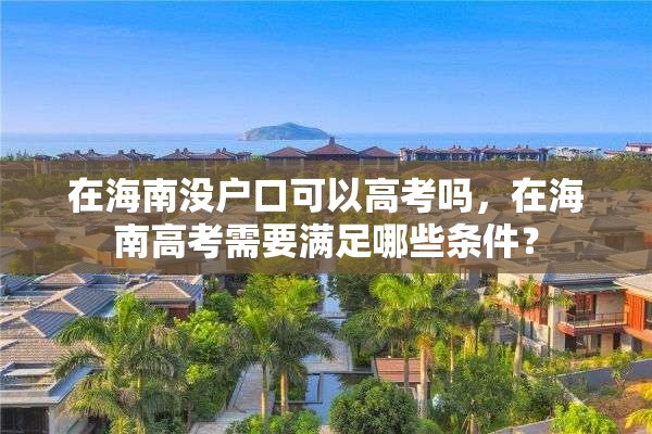 在海南没户口可以高考吗，在海南高考需要满足哪些条件？