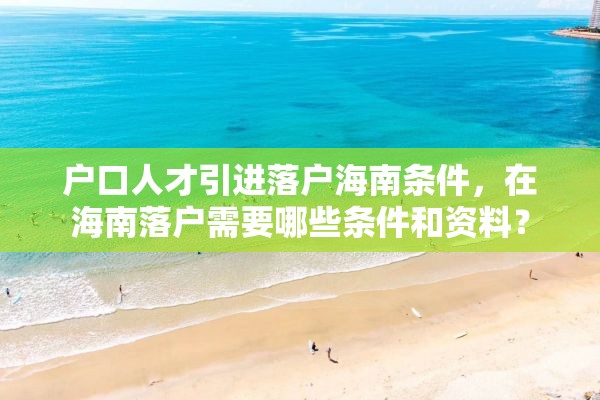 户口人才引进落户海南条件，在海南落户需要哪些条件和资料？