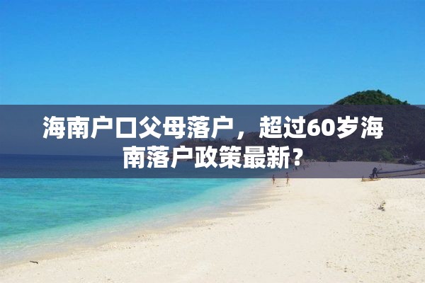 海南户口父母落户，超过60岁海南落户政策最新？