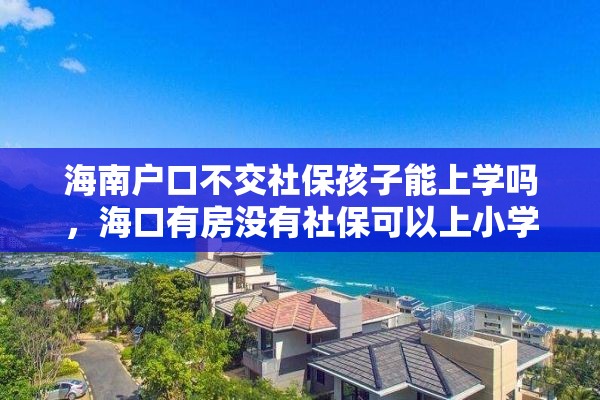 海南户口不交社保孩子能上学吗，海口有房没有社保可以上小学吗？