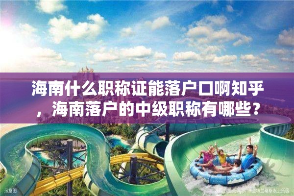 海南什么职称证能落户口啊知乎，海南落户的中级职称有哪些？