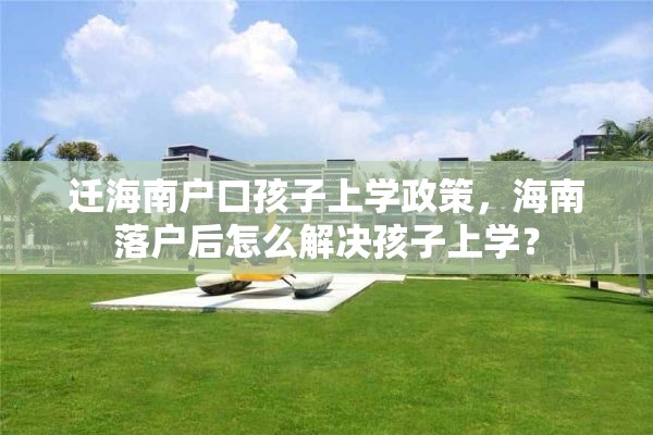 迁海南户口孩子上学政策，海南落户后怎么解决孩子上学？