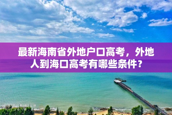 最新海南省外地户口高考，外地人到海口高考有哪些条件？