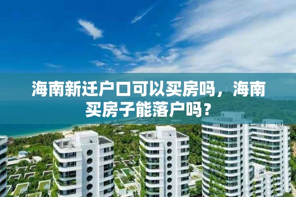 海南新迁户口可以买房吗，海南买房子能落户吗？