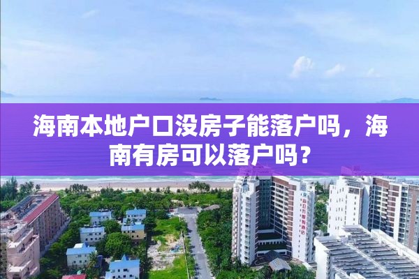 海南本地户口没房子能落户吗，海南有房可以落户吗？
