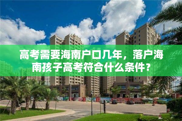 高考需要海南户口几年，落户海南孩子高考符合什么条件？