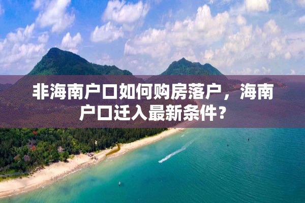 非海南户口如何购房落户，海南户口迁入最新条件？