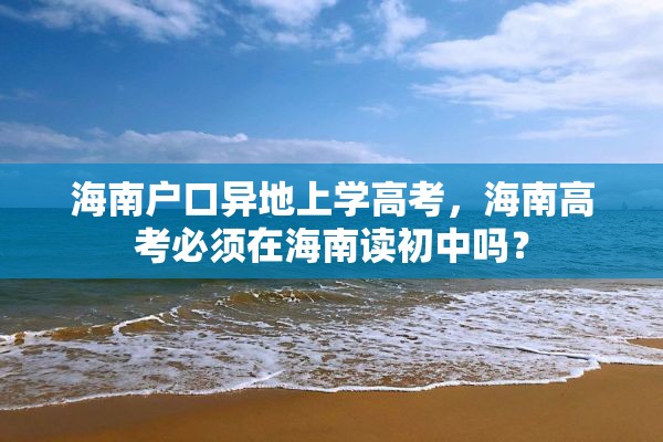 海南户口异地上学高考，海南高考必须在海南读初中吗？