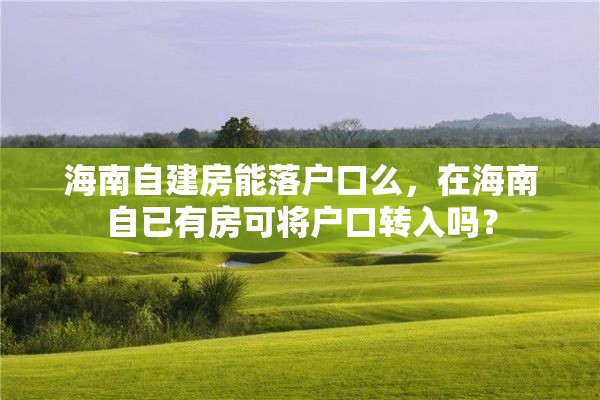 海南自建房能落户口么，在海南自已有房可将户口转入吗？