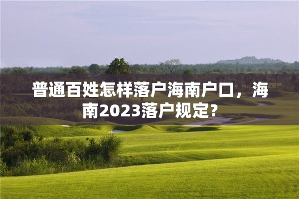 普通百姓怎样落户海南户口，海南2023落户规定？