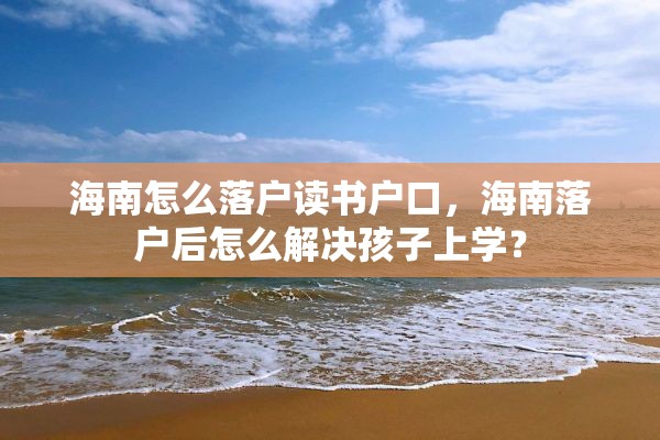 海南怎么落户读书户口，海南落户后怎么解决孩子上学？