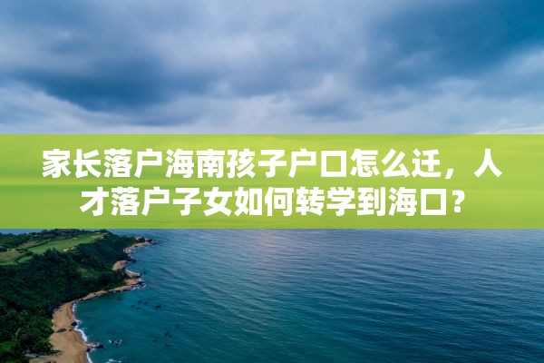 家长落户海南孩子户口怎么迁，人才落户子女如何转学到海口？