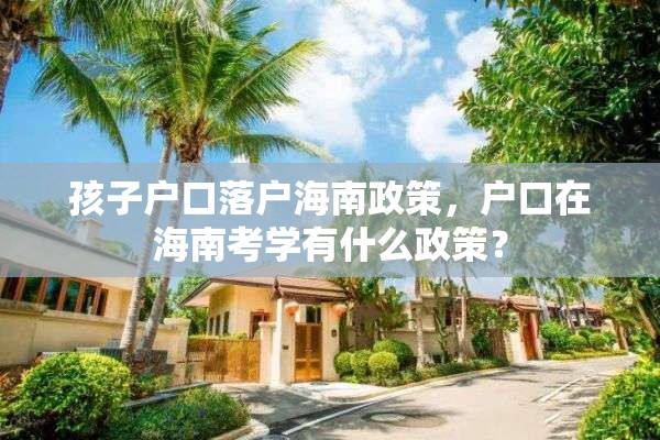 孩子户口落户海南政策，户口在海南考学有什么政策？