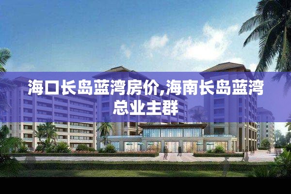 海口长岛蓝湾房价,海南长岛蓝湾总业主群