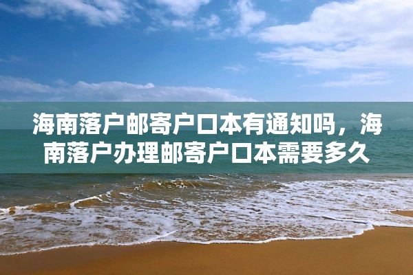 海南落户邮寄户口本有通知吗，海南落户办理邮寄户口本需要多久？